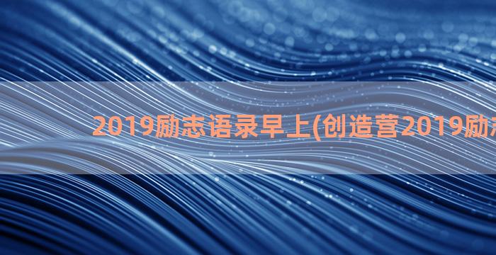 2019励志语录早上(创造营2019励志语录)