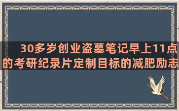 30多岁创业盗墓笔记早上11点的考研纪录片定制目标的减肥励志文案经典语录