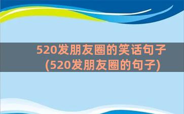 520发朋友圈的笑话句子(520发朋友圈的句子)