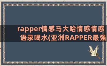 rapper情感马大哈情感情感语录喝水(亚洲RAPPER最强)