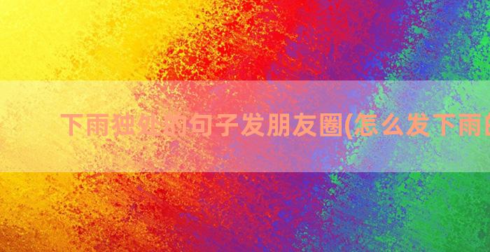 下雨独处的句子发朋友圈(怎么发下雨的句子)