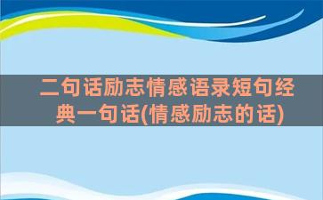 二句话励志情感语录短句经典一句话(情感励志的话)