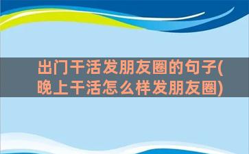 出门干活发朋友圈的句子(晚上干活怎么样发朋友圈)