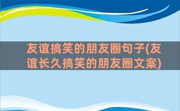 友谊搞笑的朋友圈句子(友谊长久搞笑的朋友圈文案)