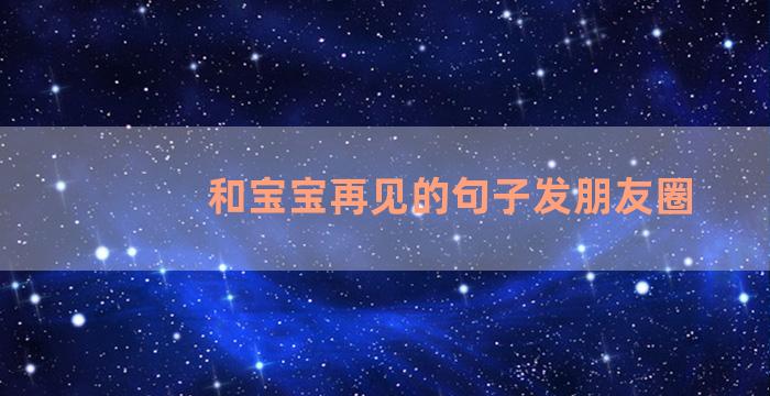 和宝宝再见的句子发朋友圈