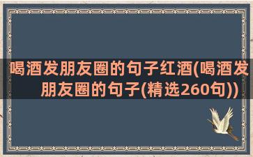 喝酒发朋友圈的句子红酒(喝酒发朋友圈的句子(精选260句))