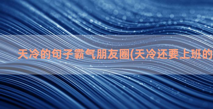 天冷的句子霸气朋友圈(天冷还要上班的霸气句子)