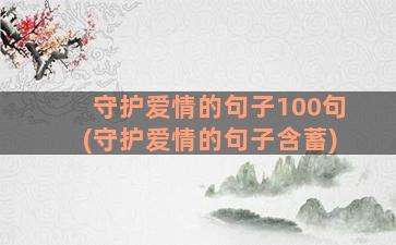 守护爱情的句子100句(守护爱情的句子含蓄)