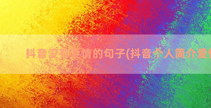 抖音没有爱情的句子(抖音个人简介爱情句男)