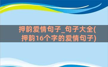 押韵爱情句子_句子大全(押韵16个字的爱情句子)