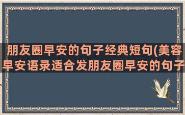 朋友圈早安的句子经典短句(美容早安语录适合发朋友圈早安的句子)