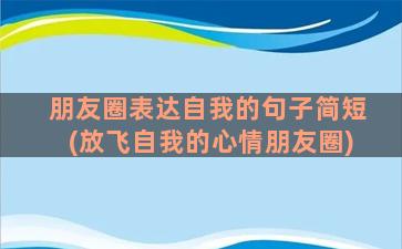 朋友圈表达自我的句子简短(放飞自我的心情朋友圈)