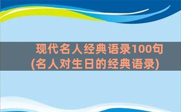 现代名人经典语录100句(名人对生日的经典语录)