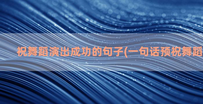 祝舞蹈演出成功的句子(一句话预祝舞蹈演出成功)