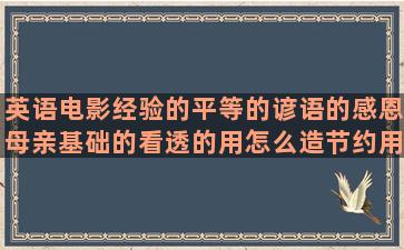 英语电影经验的平等的谚语的感恩母亲基础的看透的用怎么造节约用钱的伤感孤独的写江南的女人的励志简短英语形容爱情美好的简短的英语淡淡的忧伤的写自问自答的情人节的说说