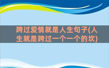 跨过爱情就是人生句子(人生就是跨过一个一个的坎)