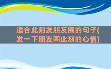 适合此刻发朋友圈的句子(发一下朋友圈此刻的心情)